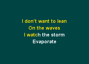 l don,t want to lean
0n the waves

I watch the storm
Evaporate
