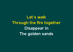 Lefs walk
Through the fire together

Disappear in
The golden sands