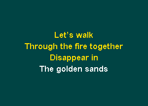 Lefs walk
Through the fire together

Disappear in
The golden sands