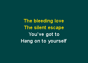The bleeding love
The silent escape

YouWe got to
Hang on to yourself