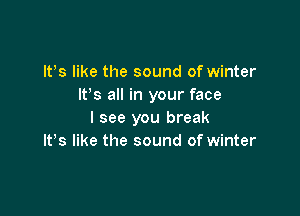 ltls like the sound of winter
ltls all in your face

I see you break
Its like the sound of winter