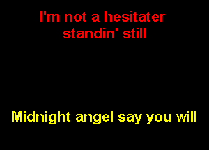 I'm not a hesitater
standin' still

Midnight angel say you will