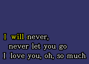 I will never,
never let you go
I love you, oh, so much