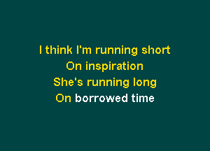 lthink I'm running short
0n inspiration

She's running long
0n borrowed time