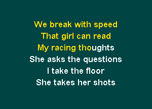 We break with speed
That girl can read
My racing thoughts

She asks the questions
ltake the floor
She takes her shots