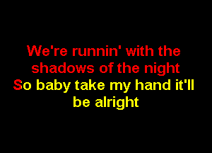 We're runnin' with the
shadows of the night

So baby take my hand it'll
be alright