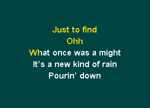 Just to Find
Ohh
What once was a might

W8 a new kind of rain
Pourin down