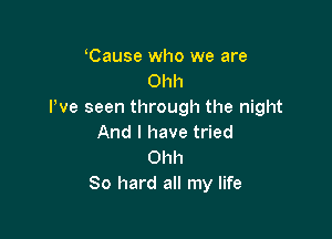 Cause who we are
Ohh
Pve seen through the night

And I have tried
Ohh
80 hard all my life