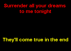 Surrender all your dreams
to me tonight

They'll come true in the end