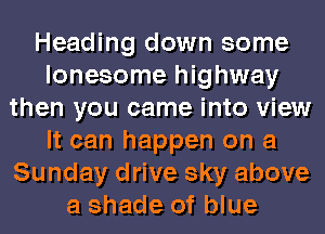 Heading down some
lonesome highway
then you came into view
It can happen on a
Sunday drive sky above
a shade of blue