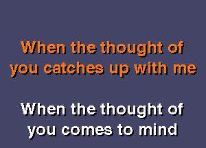 When the thought of
you catches up with me

When the thought of
you comes to mind