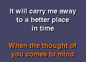 It will carry me away
to a better place
in time

When the thought of
you comes to mind