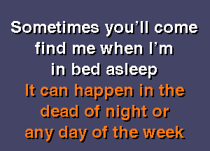 Sometimes yowll come
find me when Fm
in bed asleep
It can happen in the
dead of night or
any day of the week
