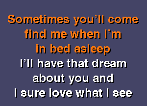 Sometimes youtll come
find me when Fm
in bed asleep
VII have that dream
about you and
I sure love what I see