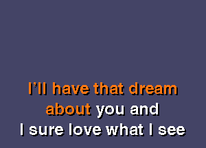 VII have that dream
about you and
I sure love what I see