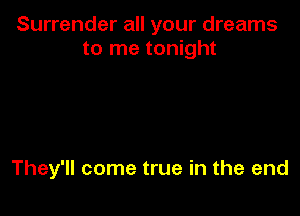 Surrender all your dreams
to me tonight

They'll come true in the end