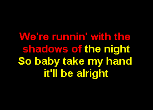 We're runnin' with the
shadows of the night

So baby take my hand
it'll be alright