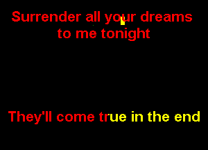 Surrender all yonJr dreams
to me tonight

They'll come true in the end