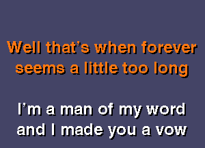 Well thafs when forever
seems a little too long

Fm a man of my word
and I made you a vow