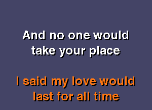 And no one would
take your place

I said my love would
last for all time