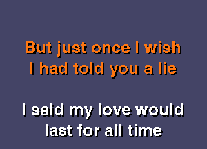 But just once I wish
I had told you a lie

I said my love would
last for all time