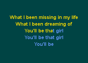 What I been missing in my life
What I been dreaming of
You1lbethatgkl

You'll be that girl
You1lbe
