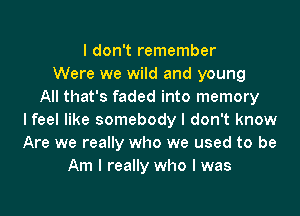 I don't remember
Were we wild and young
All that's faded into memory

lfeel like somebody I don't know
Are we really who we used to be
Am I really who I was