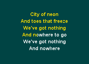 City of neon
And toes that freeze
We've got nothing

And nowhere to 90
We've got nothing
And nowhere