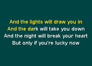 And the lights will draw you in
And the dark will take you down

And the night will break your heart
But only if you're lucky now