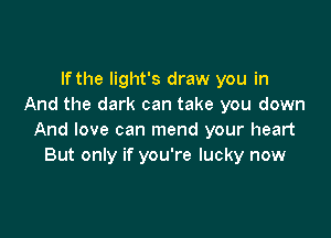 If the light's draw you in
And the dark can take you down

And love can mend your heart
But only if you're lucky now