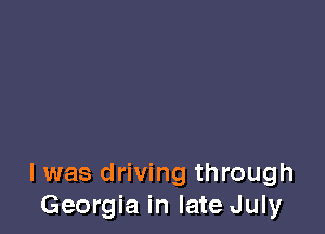 l was driving through
Georgia in late July