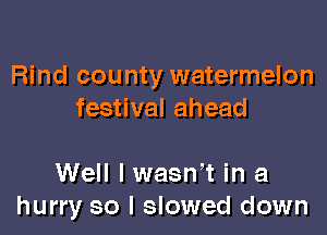 Rind county watermelon
festival ahead

Well I wasWt in a
hurry so I slowed down