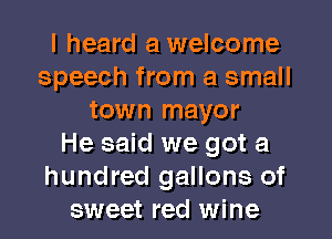 I heard a welcome
speech from a small
town mayor
He said we got a
hundred gallons of
sweet red wine