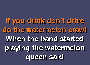 If you drink dontt drive
do the watermelon crawl
When the band started
playing the watermelon
queen said