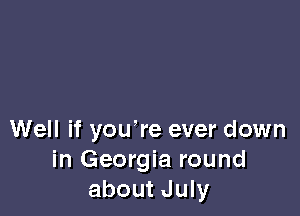 Well if you're ever down
in Georgia round
about July