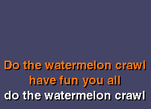 Do the watermelon crawl
have fun you all
do the watermelon crawl
