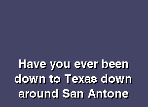 Have you ever been
down to Texas down
around San Antone