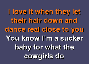 I love it when they let
their hair down and
dance real close to you
You know Fm a sucker
baby for what the
cowgirls do