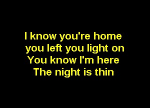 I know you're home
you left you light on

You know I'm here
The night is thin