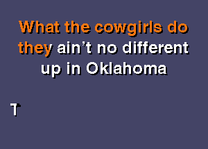What the cowgirls do
they ainW no different
up in Oklahoma