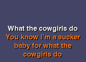 What the cowgirls do

You know lm a sucker
baby for what the
cowgirls do