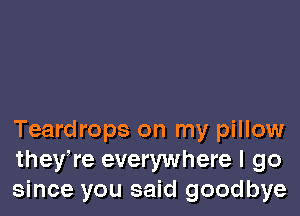 Teardrops on my pillow
they,re everywhere I go
since you said goodbye