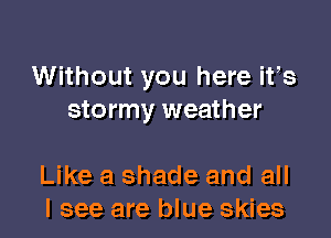 Without you here ifs
stormy weather

Like a shade and all
I see are blue skies