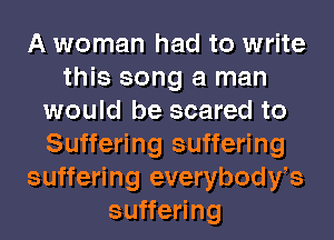 A woman had to write
this song a man
would be scared to
Suffering suffering
suffering everybodyfs
su eHng