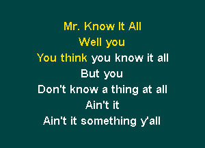 Mr. Know It All
Well you
You think you know it all

But you

Don't know a thing at all
Ain't it

Ain't it something Vail