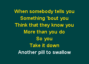 When somebody tells you
Something 'bout you
Think that they know you

More than you do
So you
Take it down
Another pill to swallow