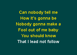 Can nobody tell me
How it's gonna be
Nobody gonna make a

Fool out of me baby
You should know
That I lead not follow