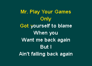 Mr. Play Your Games
Only
Got yourself to blame

When you
Want me back again

But I
Ain't falling back again