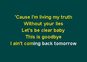 'Cause I'm living my truth
Without your lies
Let's be clear baby

This is goodbye
I ain't coming back tomorrow