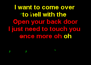 I want to come over
-'to hell with the
Open your back door
I just need to touch you

ence more oh oh